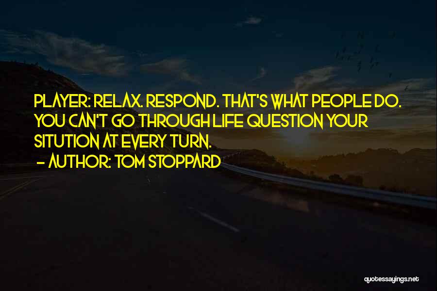 Tom Stoppard Quotes: Player: Relax. Respond. That's What People Do. You Can't Go Through Life Question Your Sitution At Every Turn.