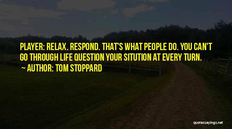 Tom Stoppard Quotes: Player: Relax. Respond. That's What People Do. You Can't Go Through Life Question Your Sitution At Every Turn.