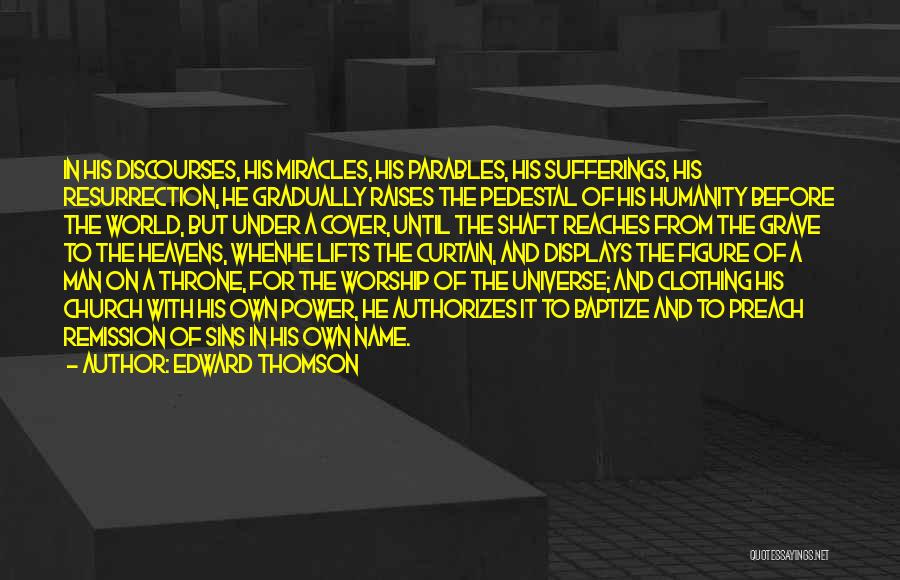 Edward Thomson Quotes: In His Discourses, His Miracles, His Parables, His Sufferings, His Resurrection, He Gradually Raises The Pedestal Of His Humanity Before