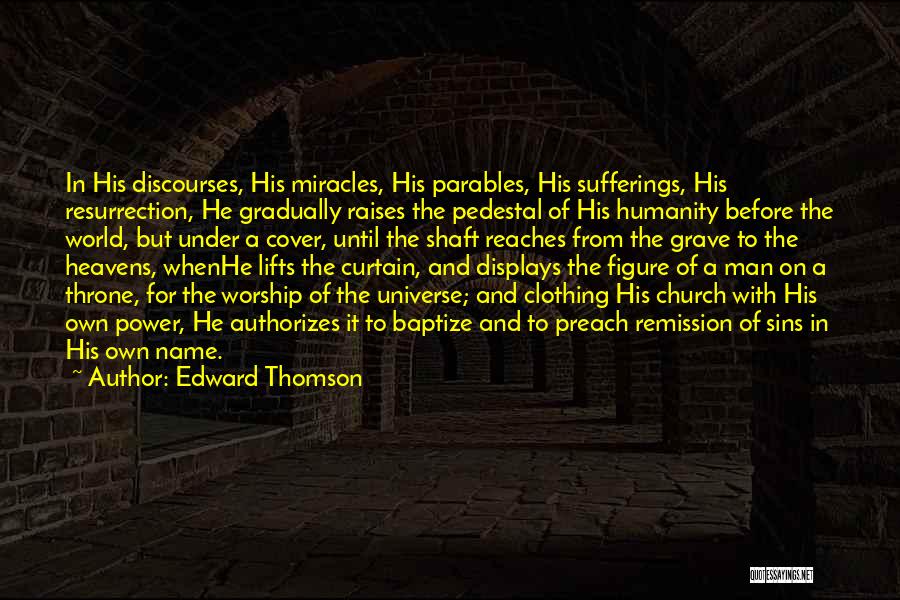 Edward Thomson Quotes: In His Discourses, His Miracles, His Parables, His Sufferings, His Resurrection, He Gradually Raises The Pedestal Of His Humanity Before