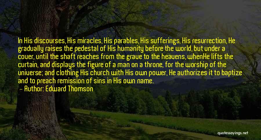 Edward Thomson Quotes: In His Discourses, His Miracles, His Parables, His Sufferings, His Resurrection, He Gradually Raises The Pedestal Of His Humanity Before