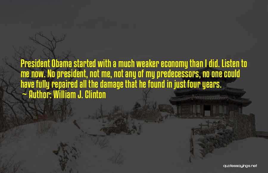 William J. Clinton Quotes: President Obama Started With A Much Weaker Economy Than I Did. Listen To Me Now. No President, Not Me, Not