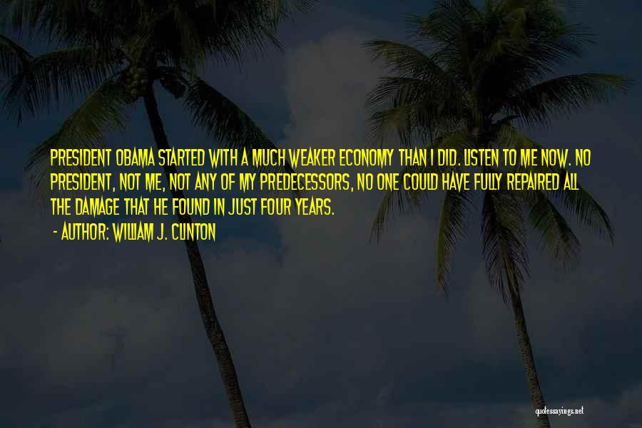 William J. Clinton Quotes: President Obama Started With A Much Weaker Economy Than I Did. Listen To Me Now. No President, Not Me, Not