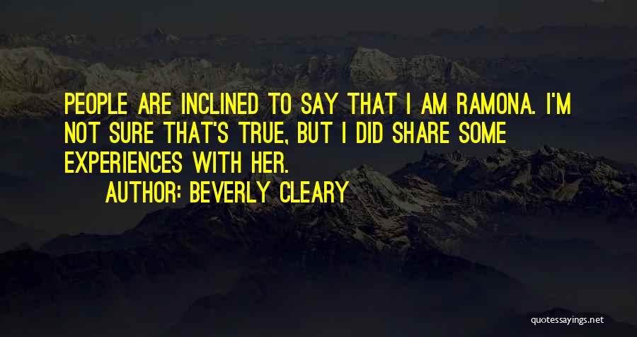 Beverly Cleary Quotes: People Are Inclined To Say That I Am Ramona. I'm Not Sure That's True, But I Did Share Some Experiences