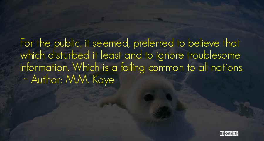 M.M. Kaye Quotes: For The Public, It Seemed, Preferred To Believe That Which Disturbed It Least And To Ignore Troublesome Information. Which Is