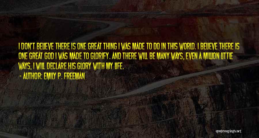 Emily P. Freeman Quotes: I Don't Believe There Is One Great Thing I Was Made To Do In This World. I Believe There Is