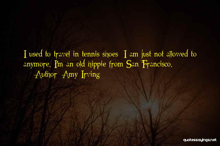 Amy Irving Quotes: I Used To Travel In Tennis Shoes; I Am Just Not Allowed To Anymore. I'm An Old Hippie From San