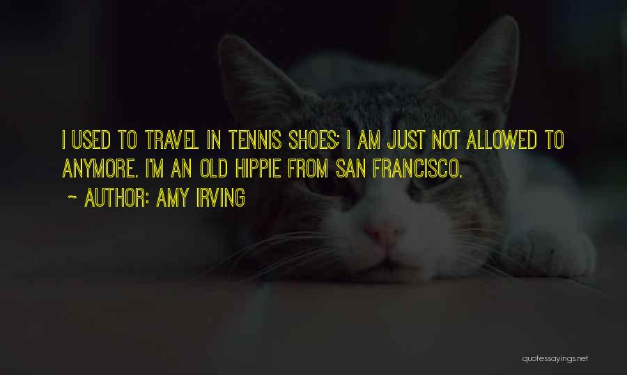Amy Irving Quotes: I Used To Travel In Tennis Shoes; I Am Just Not Allowed To Anymore. I'm An Old Hippie From San