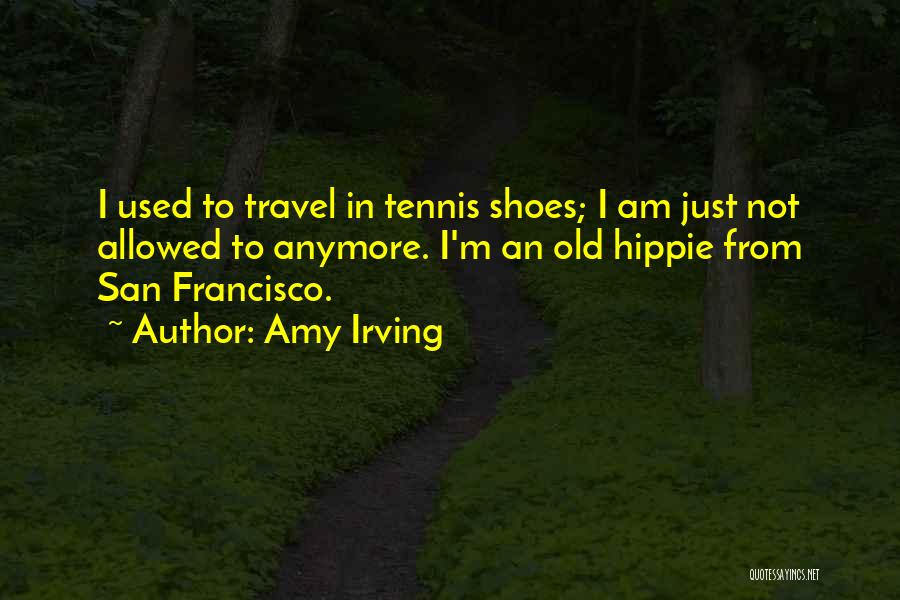 Amy Irving Quotes: I Used To Travel In Tennis Shoes; I Am Just Not Allowed To Anymore. I'm An Old Hippie From San