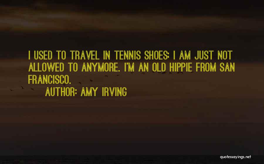 Amy Irving Quotes: I Used To Travel In Tennis Shoes; I Am Just Not Allowed To Anymore. I'm An Old Hippie From San