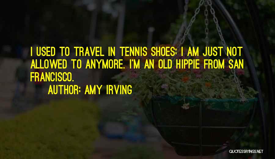 Amy Irving Quotes: I Used To Travel In Tennis Shoes; I Am Just Not Allowed To Anymore. I'm An Old Hippie From San