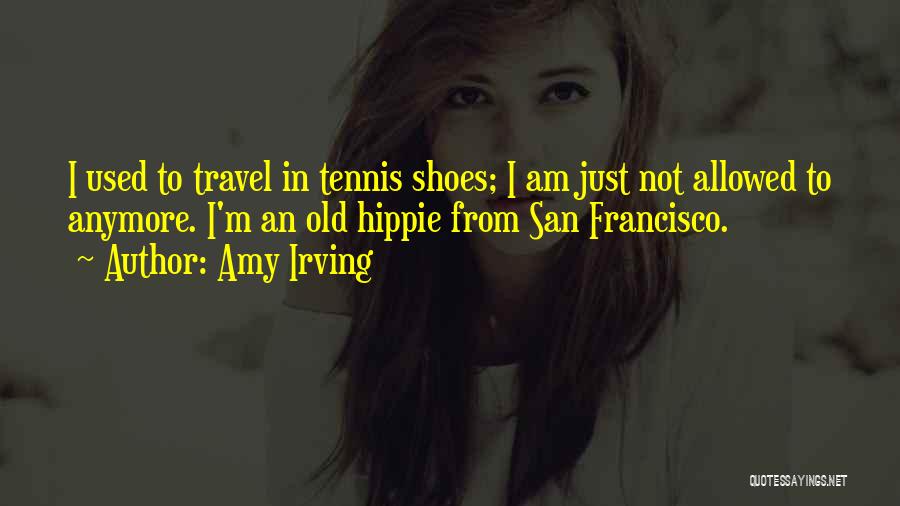 Amy Irving Quotes: I Used To Travel In Tennis Shoes; I Am Just Not Allowed To Anymore. I'm An Old Hippie From San