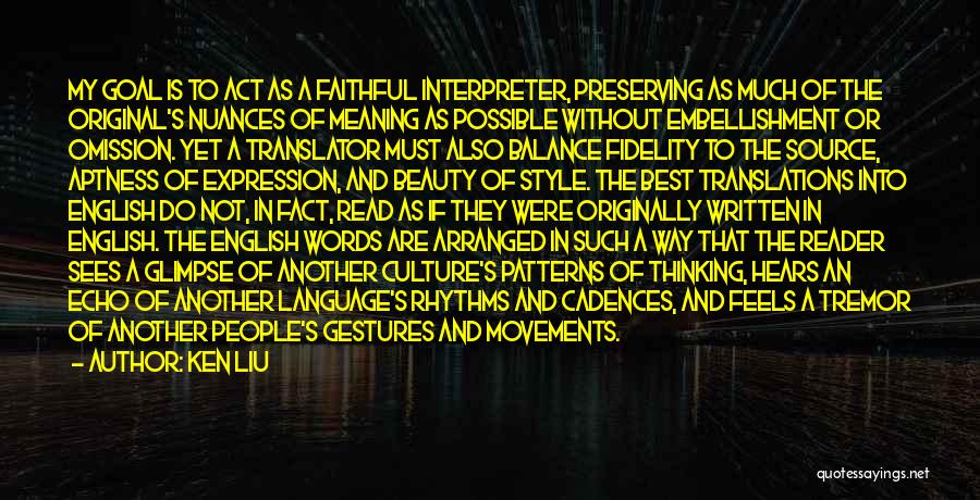 Ken Liu Quotes: My Goal Is To Act As A Faithful Interpreter, Preserving As Much Of The Original's Nuances Of Meaning As Possible