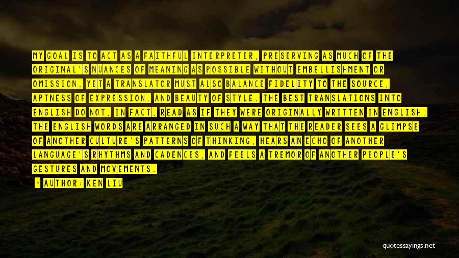 Ken Liu Quotes: My Goal Is To Act As A Faithful Interpreter, Preserving As Much Of The Original's Nuances Of Meaning As Possible