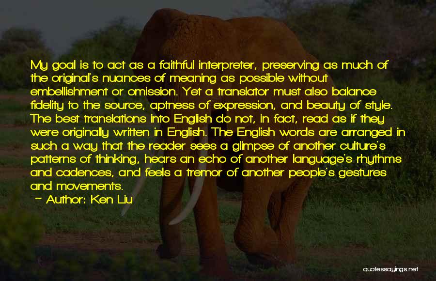 Ken Liu Quotes: My Goal Is To Act As A Faithful Interpreter, Preserving As Much Of The Original's Nuances Of Meaning As Possible