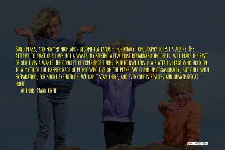 Mark Greif Quotes: Build Peaks, And Former Highlands Become Flatlands--ordinary Topography Loses Its Allure. The Attempt To Make Our Lives Not A Waste,