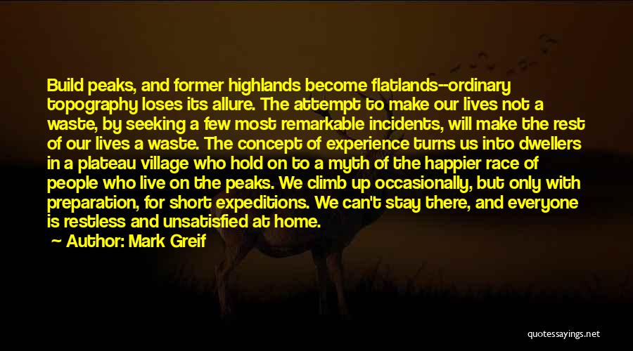 Mark Greif Quotes: Build Peaks, And Former Highlands Become Flatlands--ordinary Topography Loses Its Allure. The Attempt To Make Our Lives Not A Waste,