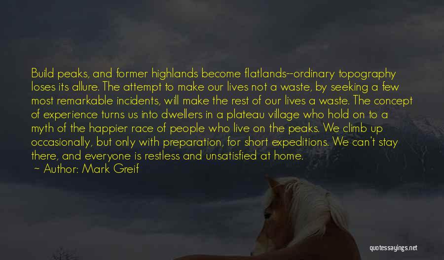 Mark Greif Quotes: Build Peaks, And Former Highlands Become Flatlands--ordinary Topography Loses Its Allure. The Attempt To Make Our Lives Not A Waste,