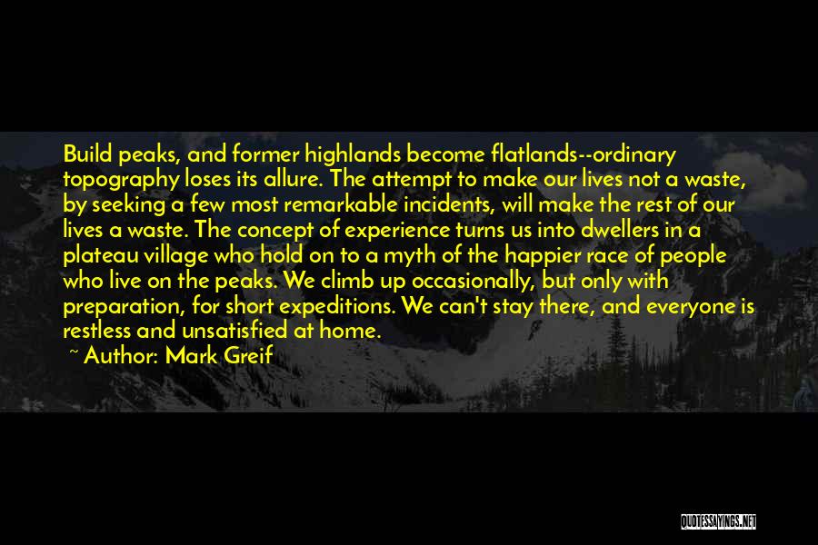 Mark Greif Quotes: Build Peaks, And Former Highlands Become Flatlands--ordinary Topography Loses Its Allure. The Attempt To Make Our Lives Not A Waste,