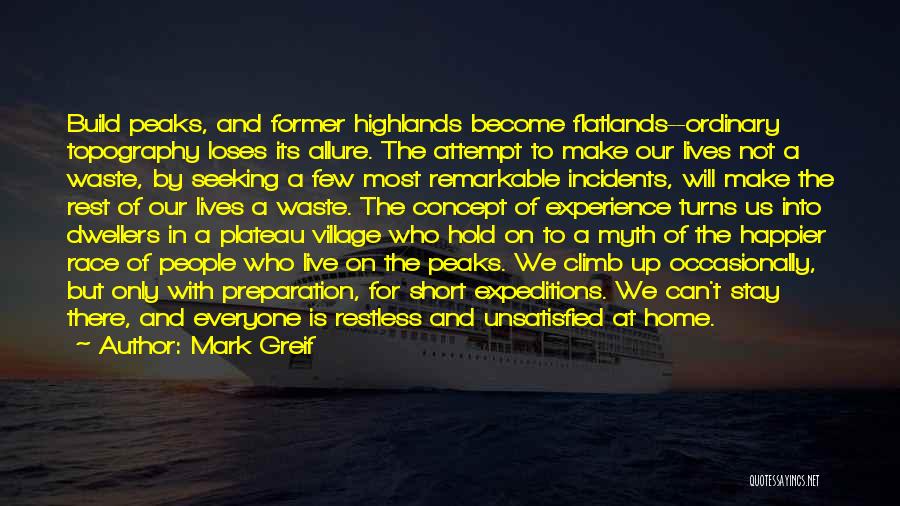 Mark Greif Quotes: Build Peaks, And Former Highlands Become Flatlands--ordinary Topography Loses Its Allure. The Attempt To Make Our Lives Not A Waste,