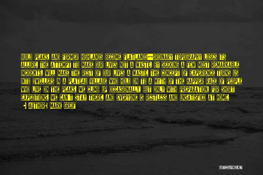 Mark Greif Quotes: Build Peaks, And Former Highlands Become Flatlands--ordinary Topography Loses Its Allure. The Attempt To Make Our Lives Not A Waste,