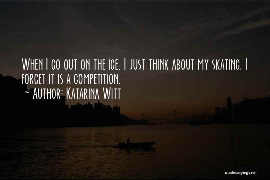 Katarina Witt Quotes: When I Go Out On The Ice, I Just Think About My Skating. I Forget It Is A Competition.