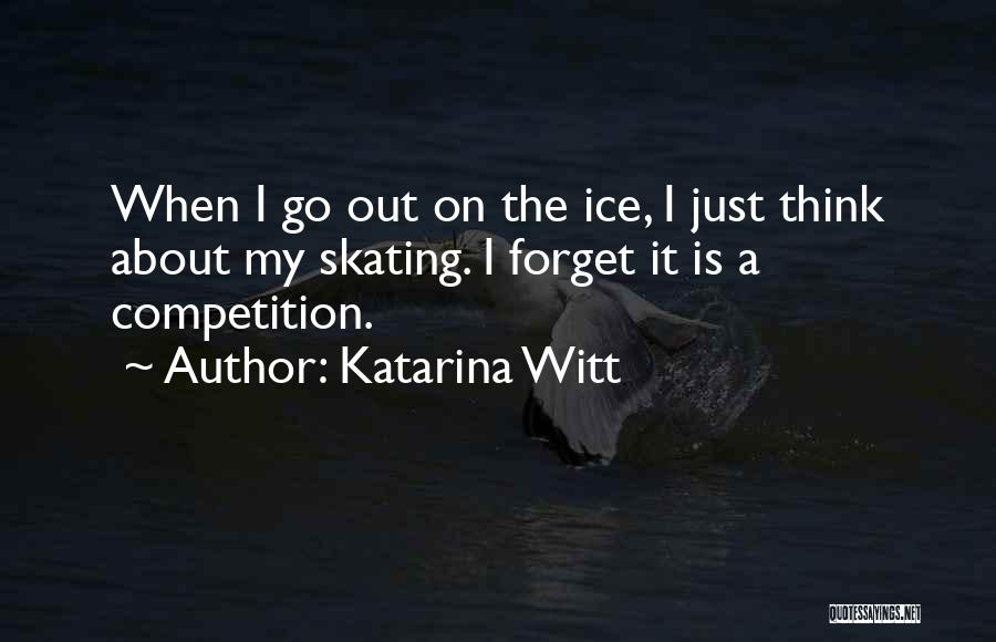 Katarina Witt Quotes: When I Go Out On The Ice, I Just Think About My Skating. I Forget It Is A Competition.