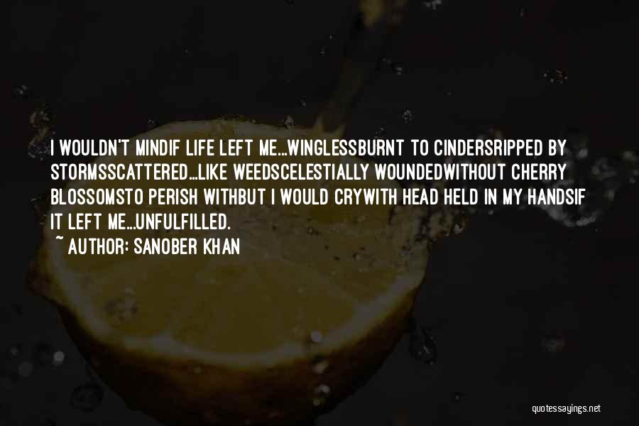Sanober Khan Quotes: I Wouldn't Mindif Life Left Me...winglessburnt To Cindersripped By Stormsscattered...like Weedscelestially Woundedwithout Cherry Blossomsto Perish Withbut I Would Crywith Head