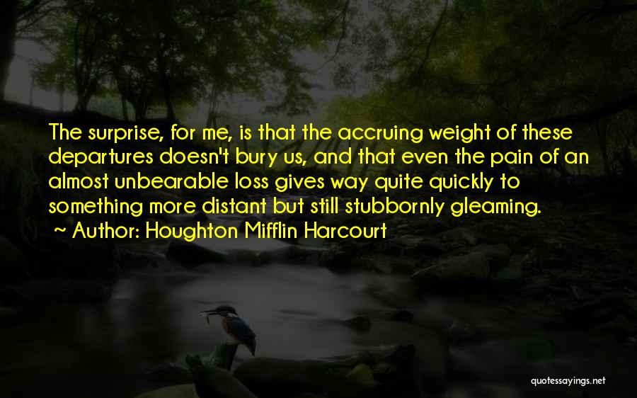 Houghton Mifflin Harcourt Quotes: The Surprise, For Me, Is That The Accruing Weight Of These Departures Doesn't Bury Us, And That Even The Pain