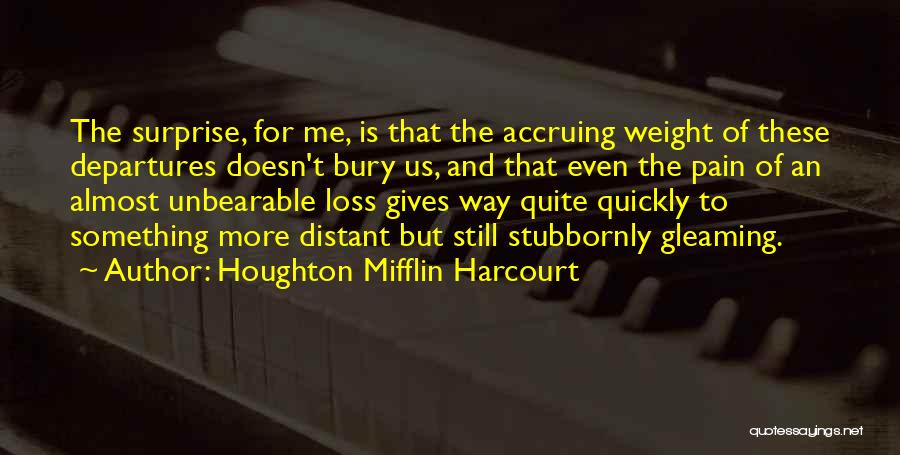 Houghton Mifflin Harcourt Quotes: The Surprise, For Me, Is That The Accruing Weight Of These Departures Doesn't Bury Us, And That Even The Pain