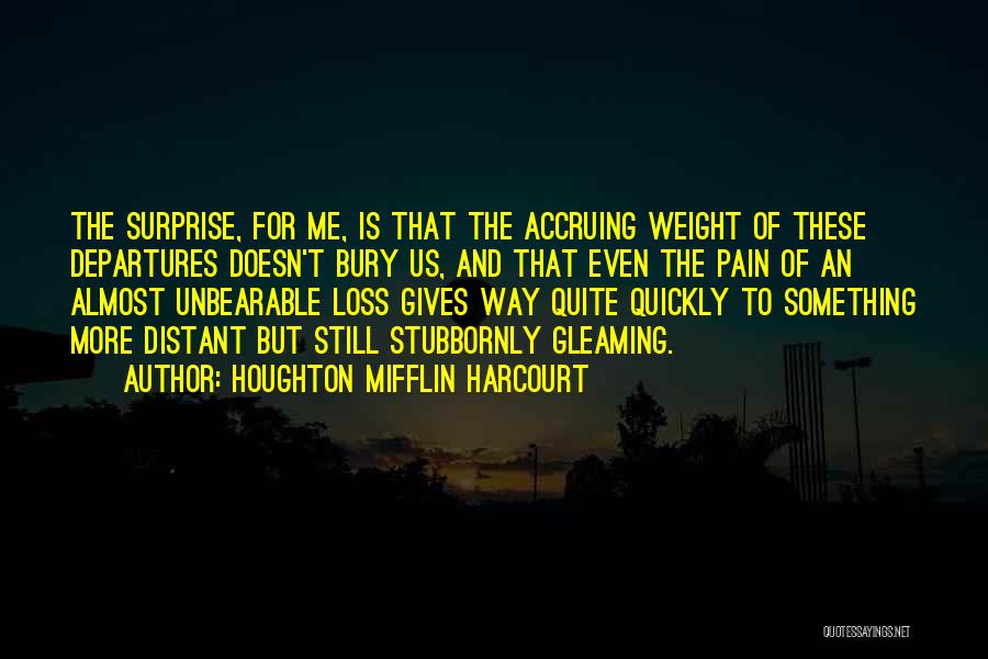 Houghton Mifflin Harcourt Quotes: The Surprise, For Me, Is That The Accruing Weight Of These Departures Doesn't Bury Us, And That Even The Pain