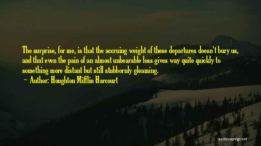 Houghton Mifflin Harcourt Quotes: The Surprise, For Me, Is That The Accruing Weight Of These Departures Doesn't Bury Us, And That Even The Pain