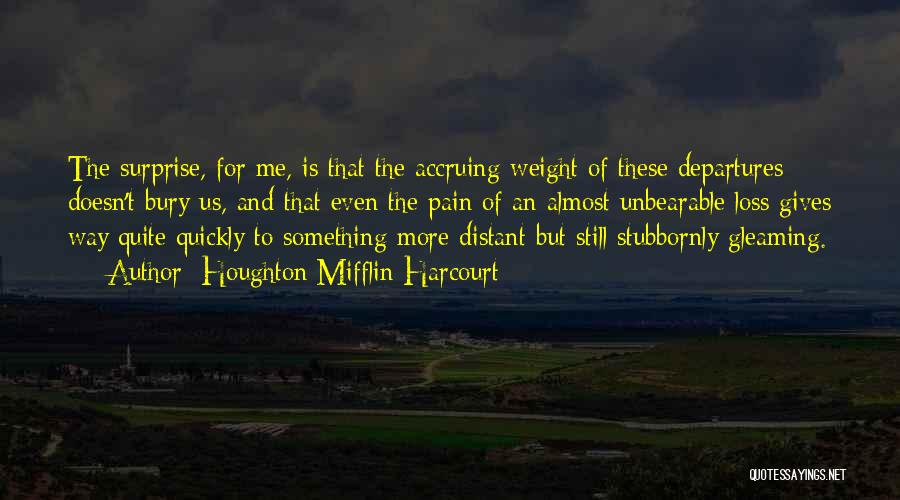 Houghton Mifflin Harcourt Quotes: The Surprise, For Me, Is That The Accruing Weight Of These Departures Doesn't Bury Us, And That Even The Pain