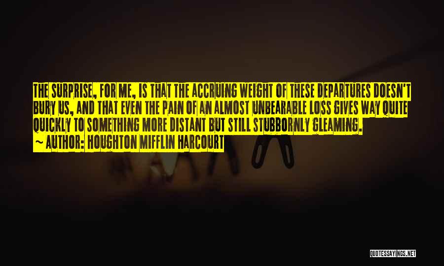 Houghton Mifflin Harcourt Quotes: The Surprise, For Me, Is That The Accruing Weight Of These Departures Doesn't Bury Us, And That Even The Pain