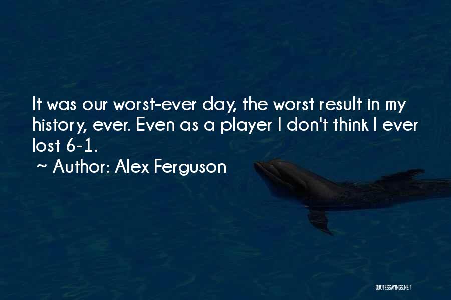 Alex Ferguson Quotes: It Was Our Worst-ever Day, The Worst Result In My History, Ever. Even As A Player I Don't Think I