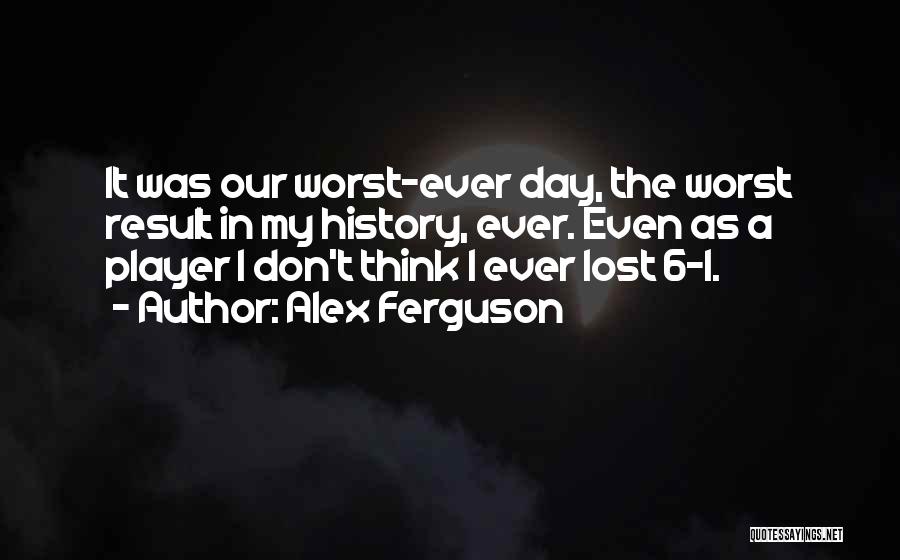 Alex Ferguson Quotes: It Was Our Worst-ever Day, The Worst Result In My History, Ever. Even As A Player I Don't Think I