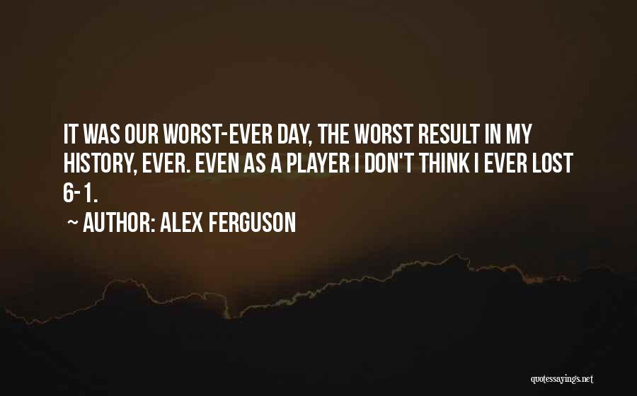 Alex Ferguson Quotes: It Was Our Worst-ever Day, The Worst Result In My History, Ever. Even As A Player I Don't Think I