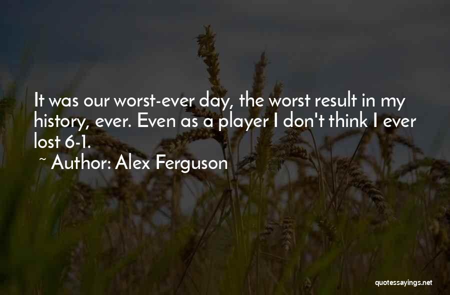 Alex Ferguson Quotes: It Was Our Worst-ever Day, The Worst Result In My History, Ever. Even As A Player I Don't Think I