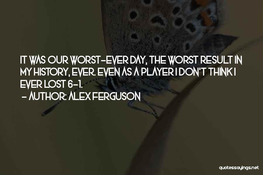 Alex Ferguson Quotes: It Was Our Worst-ever Day, The Worst Result In My History, Ever. Even As A Player I Don't Think I