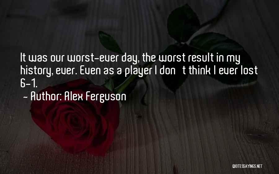 Alex Ferguson Quotes: It Was Our Worst-ever Day, The Worst Result In My History, Ever. Even As A Player I Don't Think I