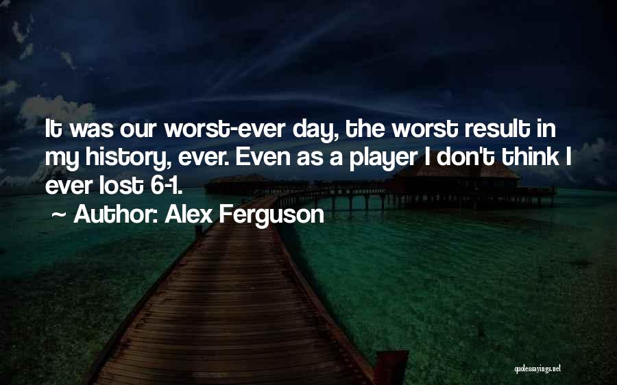 Alex Ferguson Quotes: It Was Our Worst-ever Day, The Worst Result In My History, Ever. Even As A Player I Don't Think I