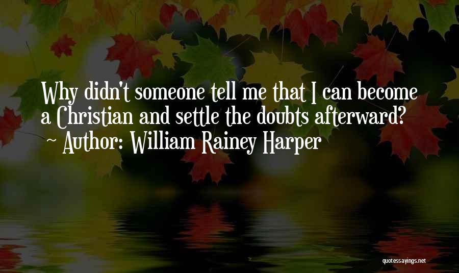 William Rainey Harper Quotes: Why Didn't Someone Tell Me That I Can Become A Christian And Settle The Doubts Afterward?