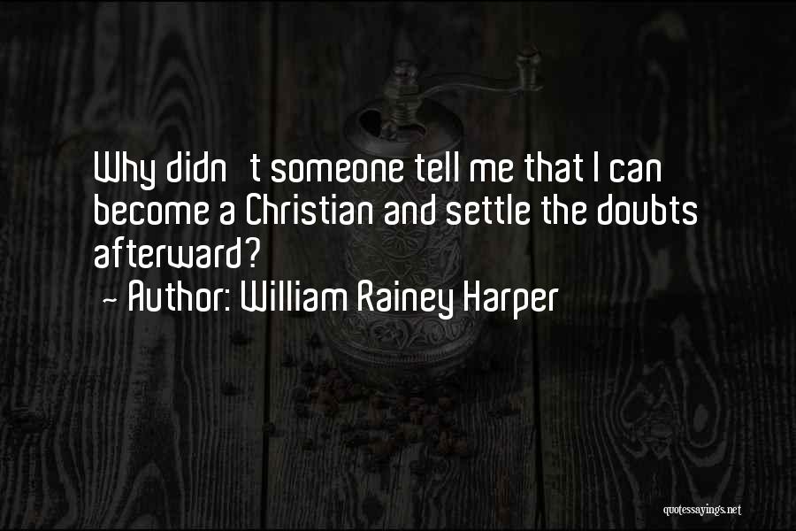 William Rainey Harper Quotes: Why Didn't Someone Tell Me That I Can Become A Christian And Settle The Doubts Afterward?