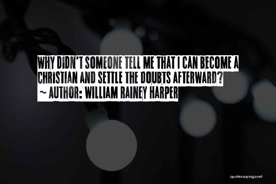 William Rainey Harper Quotes: Why Didn't Someone Tell Me That I Can Become A Christian And Settle The Doubts Afterward?