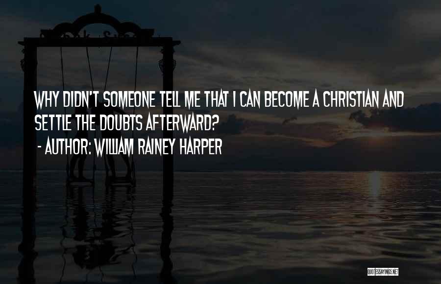 William Rainey Harper Quotes: Why Didn't Someone Tell Me That I Can Become A Christian And Settle The Doubts Afterward?