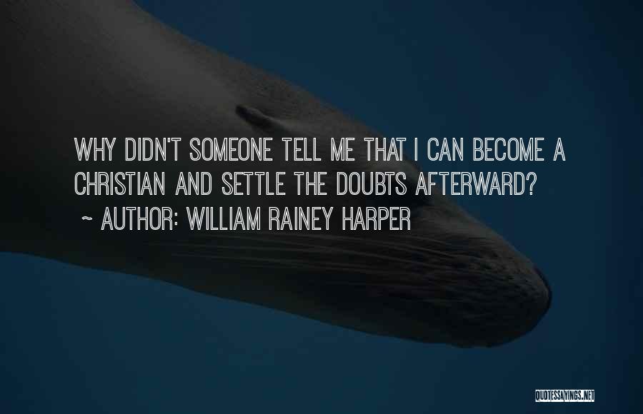 William Rainey Harper Quotes: Why Didn't Someone Tell Me That I Can Become A Christian And Settle The Doubts Afterward?