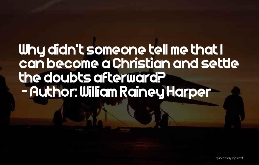 William Rainey Harper Quotes: Why Didn't Someone Tell Me That I Can Become A Christian And Settle The Doubts Afterward?