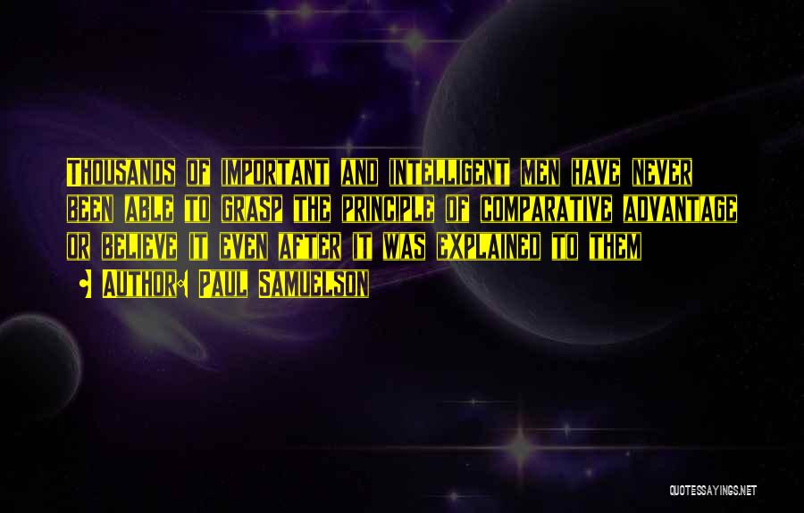 Paul Samuelson Quotes: Thousands Of Important And Intelligent Men Have Never Been Able To Grasp The Principle Of Comparative Advantage Or Believe It