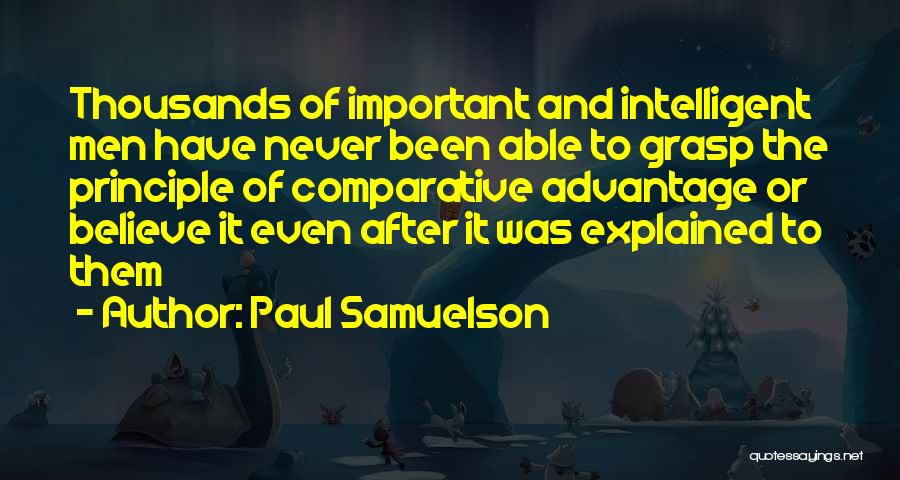 Paul Samuelson Quotes: Thousands Of Important And Intelligent Men Have Never Been Able To Grasp The Principle Of Comparative Advantage Or Believe It