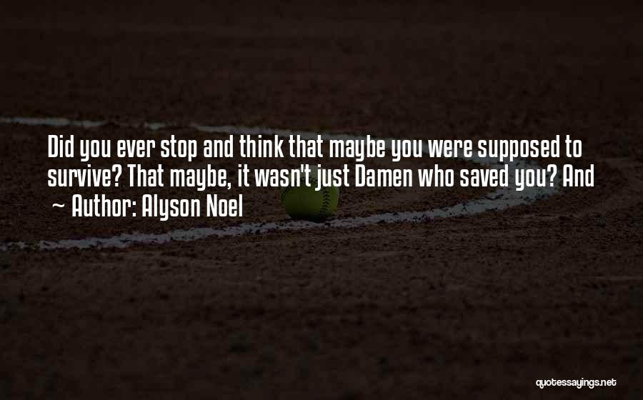 Alyson Noel Quotes: Did You Ever Stop And Think That Maybe You Were Supposed To Survive? That Maybe, It Wasn't Just Damen Who